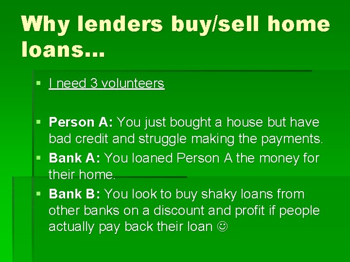 Why lenders buy/sell home loans… § I need 3 volunteers § Person A: You