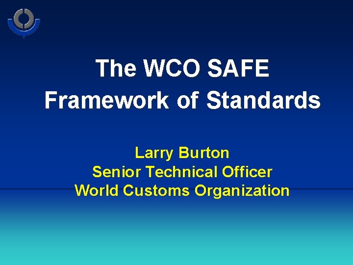 The WCO SAFE Framework of Standards Larry Burton Senior Technical Officer World Customs Organization