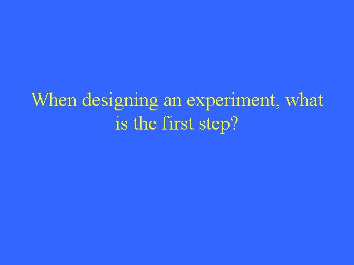 When designing an experiment, what is the first step? 