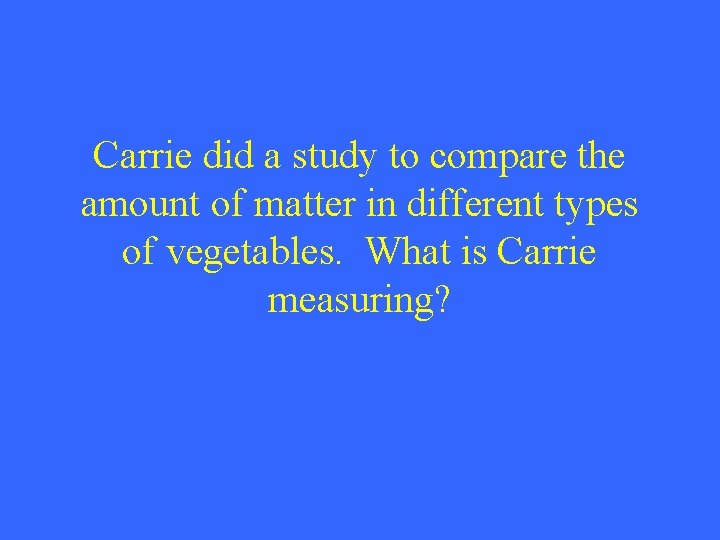 Carrie did a study to compare the amount of matter in different types of