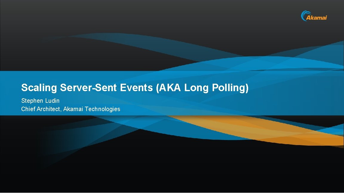 Scaling Server-Sent Events (AKA Long Polling) Stephen Ludin Chief Architect, Akamai Technologies 