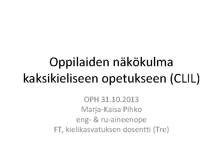 Oppilaiden näkökulma kaksikieliseen opetukseen (CLIL) OPH 31. 10. 2013 Marja-Kaisa Pihko eng- & ru-aineenope