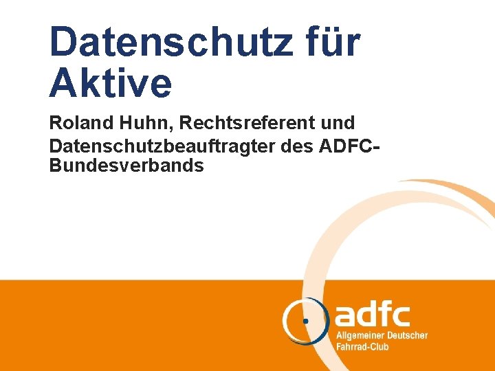 Datenschutz für Aktive Roland Huhn, Rechtsreferent und Datenschutzbeauftragter des ADFCBundesverbands 