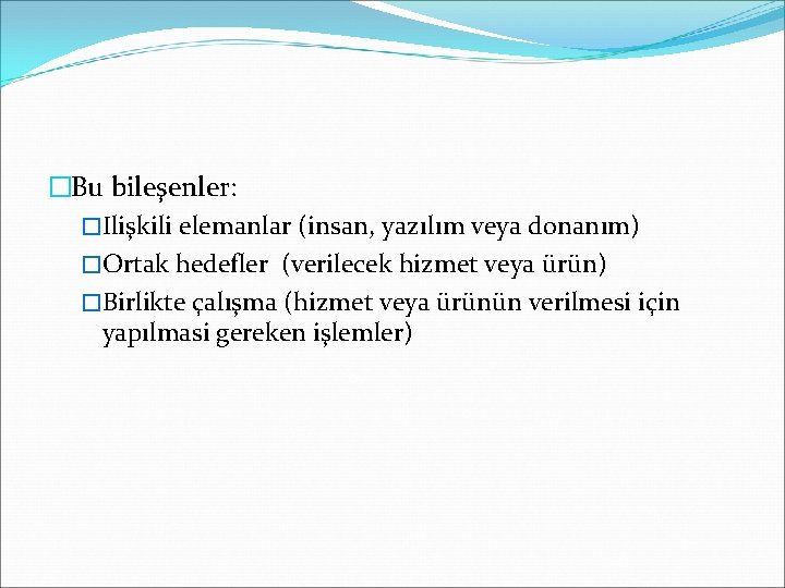 �Bu bileşenler: �Ilişkili elemanlar (insan, yazılım veya donanım) �Ortak hedefler (verilecek hizmet veya ürün)