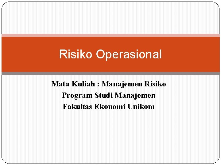 Risiko Operasional Mata Kuliah : Manajemen Risiko Program Studi Manajemen Fakultas Ekonomi Unikom 