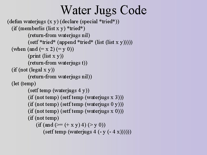 Water Jugs Code (defun waterjugs (x y) (declare (special *tried*)) (if (memberlis (list x