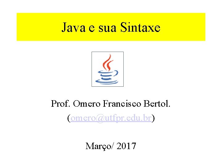 Java e sua Sintaxe Prof. Omero Francisco Bertol. (omero@utfpr. edu. br) Março/ 2017 
