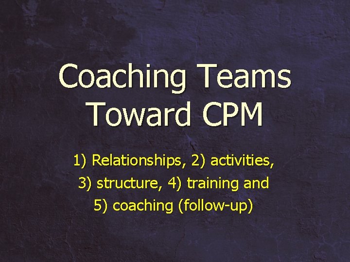 Coaching Teams Toward CPM 1) Relationships, 2) activities, 3) structure, 4) training and 5)