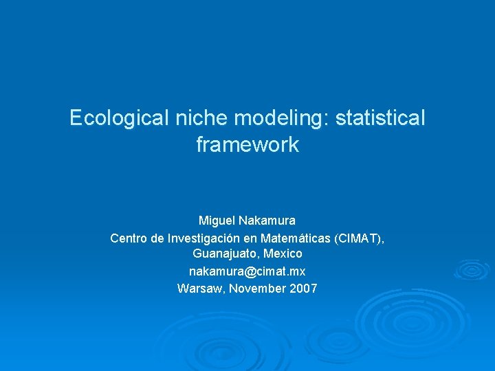 Ecological niche modeling: statistical framework Miguel Nakamura Centro de Investigación en Matemáticas (CIMAT), Guanajuato,