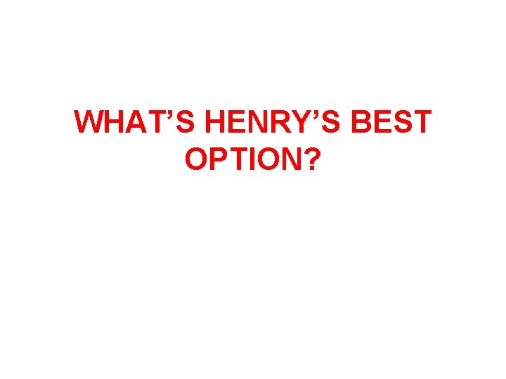 WHAT’S HENRY’S BEST OPTION? 