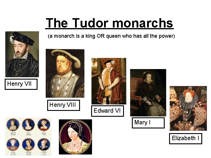 The Tudor monarchs (a monarch is a king OR queen who has all the