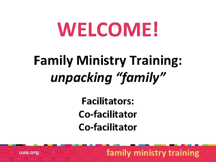 WELCOME! Family Ministry Training: unpacking “family” Facilitators: Co-facilitator family ministry training 