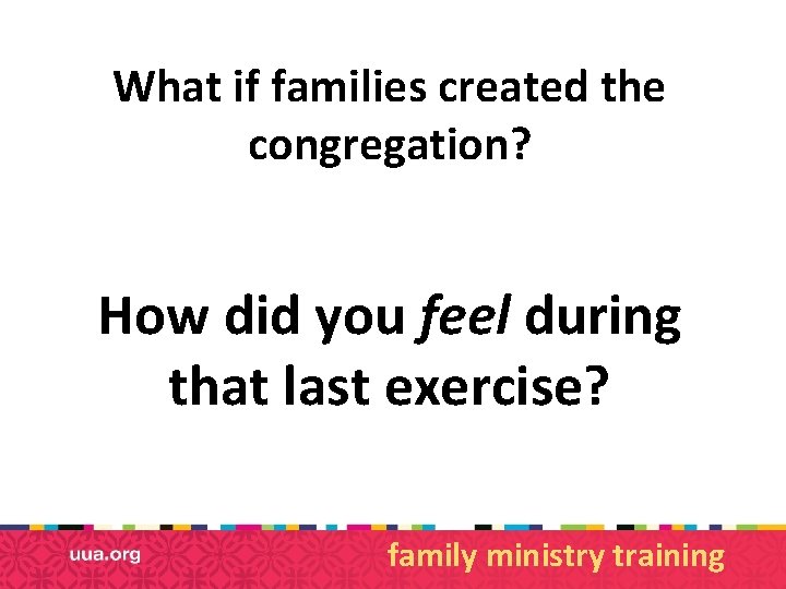 What if families created the congregation? How did you feel during that last exercise?