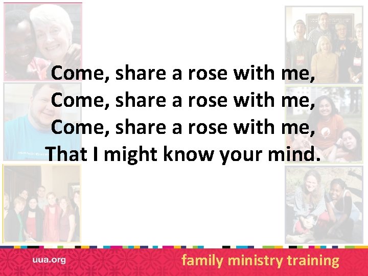 Come, share a rose with me, That I might know your mind. family ministry