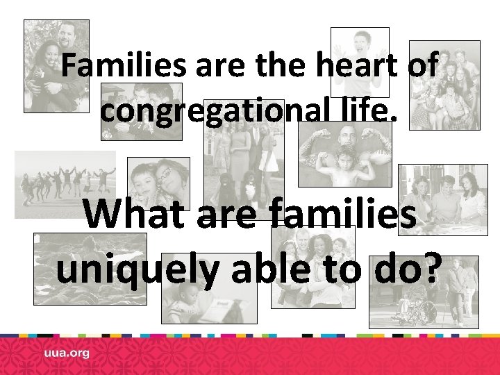 Families are the heart of congregational life. What are families uniquely able to do?