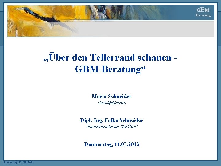 „Über den Tellerrand schauen GBM-Beratung“ Maria Schneider Geschäftsführerin Dipl. -Ing. Falko Schneider Unternehmensberater CMC/BDU