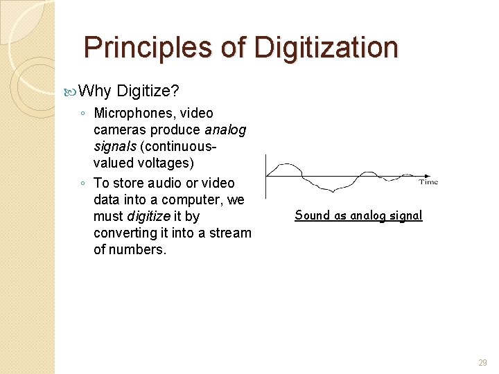 Principles of Digitization Why Digitize? ◦ Microphones, video cameras produce analog signals (continuousvalued voltages)