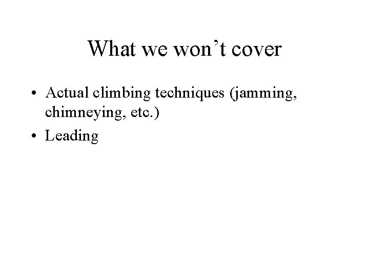 What we won’t cover • Actual climbing techniques (jamming, chimneying, etc. ) • Leading