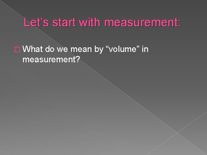 Let’s start with measurement: � What do we mean by “volume” in measurement? 