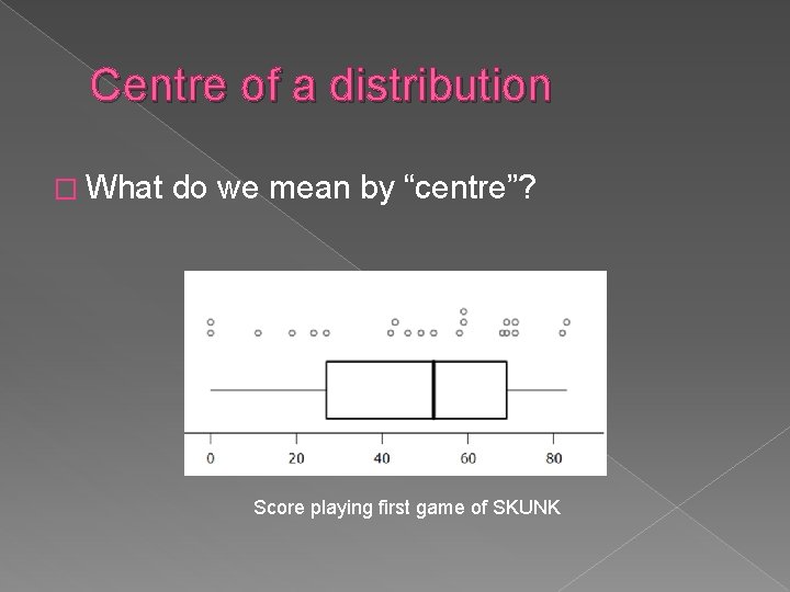Centre of a distribution � What do we mean by “centre”? Score playing first