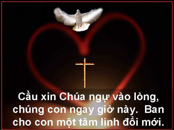 Cầu xin Chúa ngự vào lòng, chúng con ngay giờ này. Ban cho con