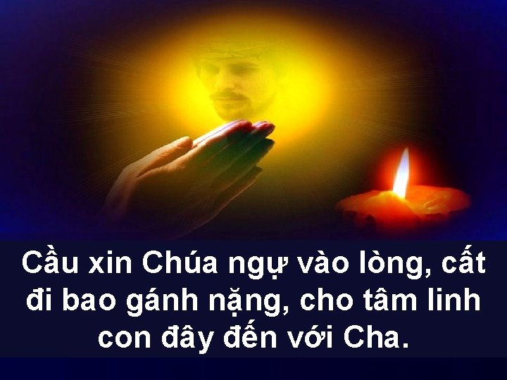 Cầu xin Chúa ngự vào lòng, cất đi bao gánh nặng, cho tâm linh