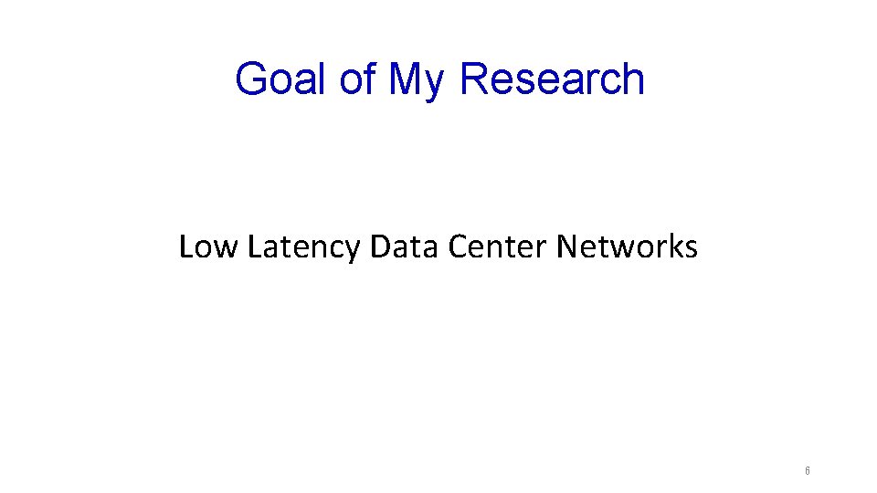 Goal of My Research Low Latency Data Center Networks 6 