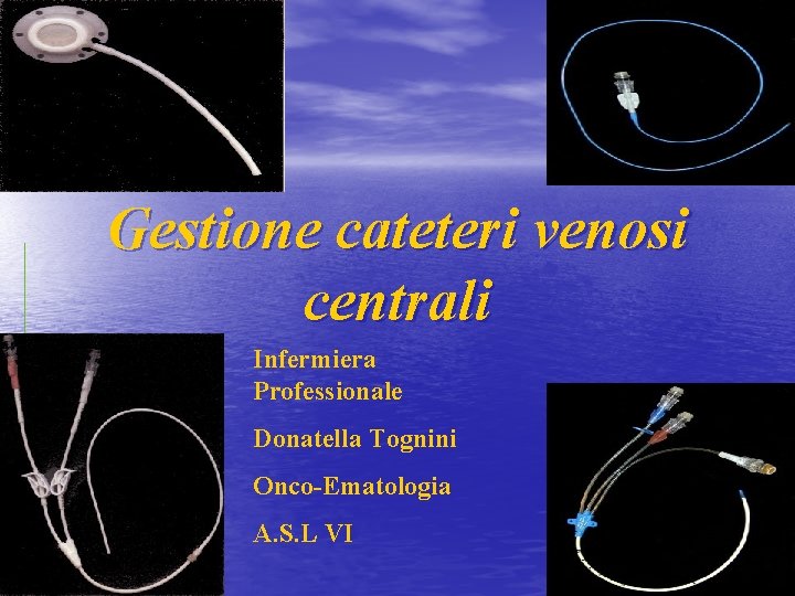 Gestione cateteri venosi centrali Infermiera Professionale Donatella Tognini Onco-Ematologia A. S. L VI 