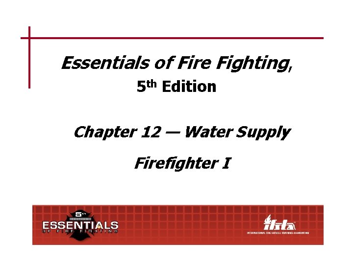 Essentials of Fire Fighting, 5 th Edition Chapter 12 — Water Supply Firefighter I