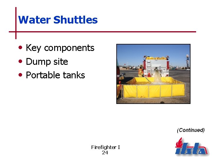 Water Shuttles • Key components • Dump site • Portable tanks (Continued) Firefighter I
