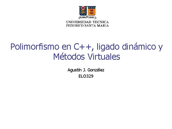 Polimorfismo en C++, ligado dinámico y Métodos Virtuales Agustín J. González ELO 329 