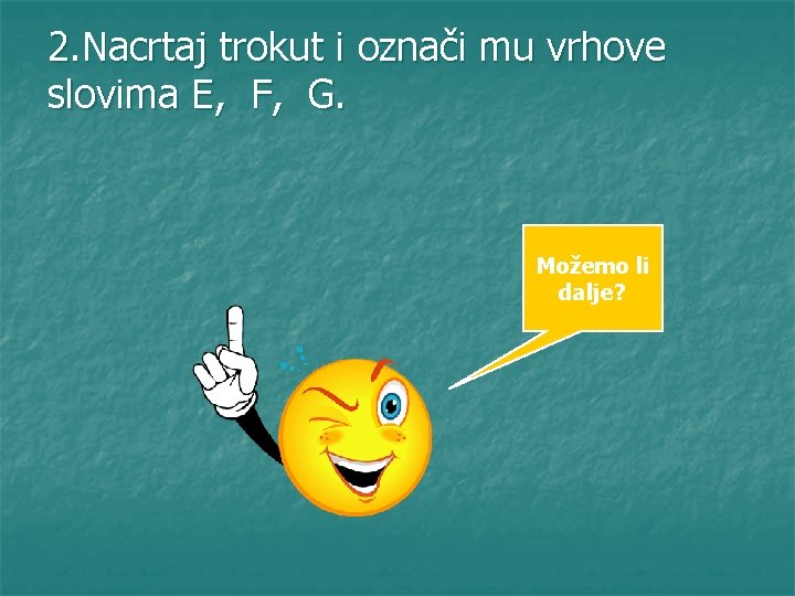 2. Nacrtaj trokut i označi mu vrhove slovima E, F, G. Možemo li dalje?