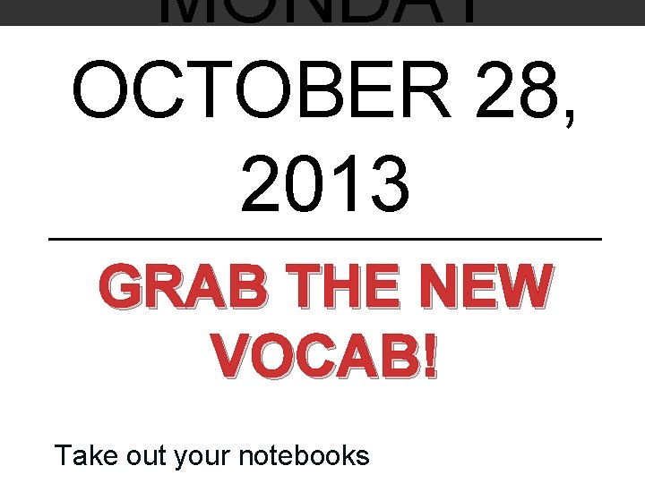 MONDAY OCTOBER 28, 2013 GRAB THE NEW VOCAB! Take out your notebooks 