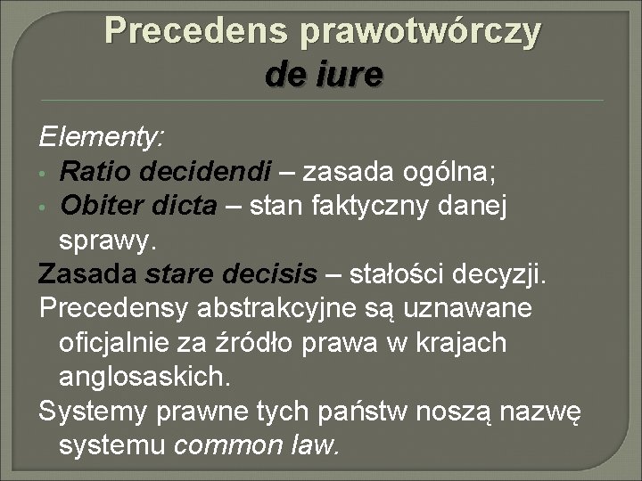 Precedens prawotwórczy de iure Elementy: • Ratio decidendi – zasada ogólna; • Obiter dicta