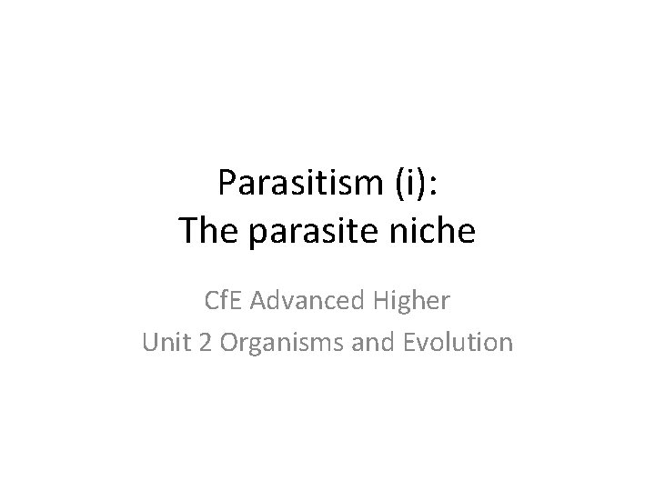 Parasitism (i): The parasite niche Cf. E Advanced Higher Unit 2 Organisms and Evolution