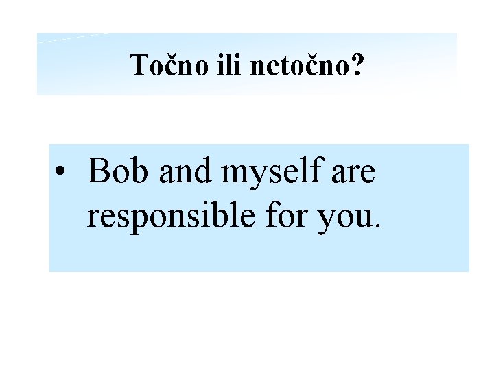 Točno ili netočno? • Bob and myself are responsible for you. 