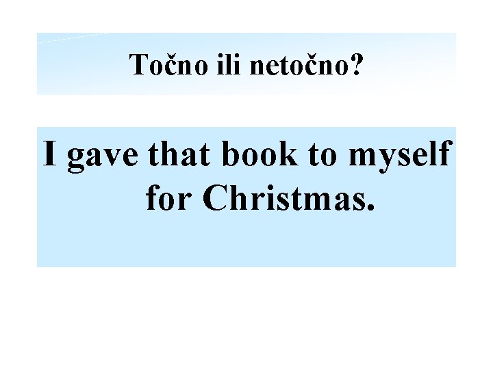 Točno ili netočno? I gave that book to myself for Christmas. 