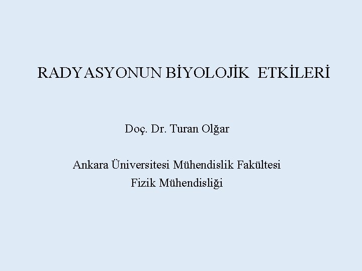 RADYASYONUN BİYOLOJİK ETKİLERİ Doç. Dr. Turan Olğar Ankara Üniversitesi Mühendislik Fakültesi Fizik Mühendisliği 