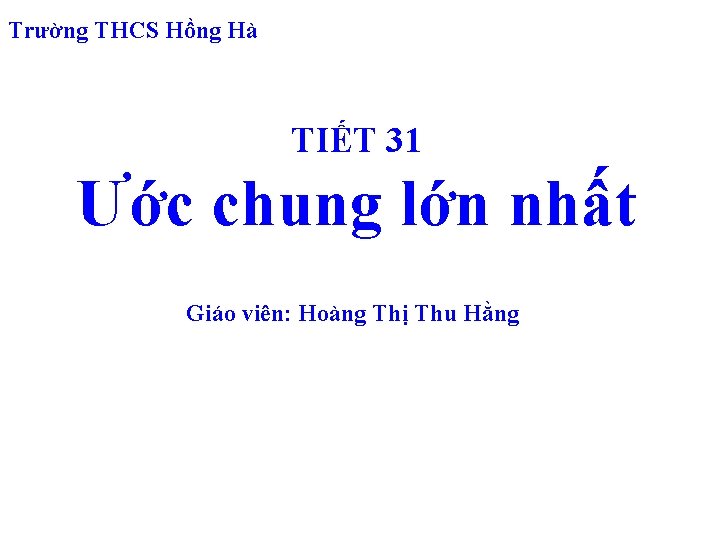 Trường THCS Hồng Hà TIẾT 31 Ước chung lớn nhất Giáo viên: Hoàng Thị