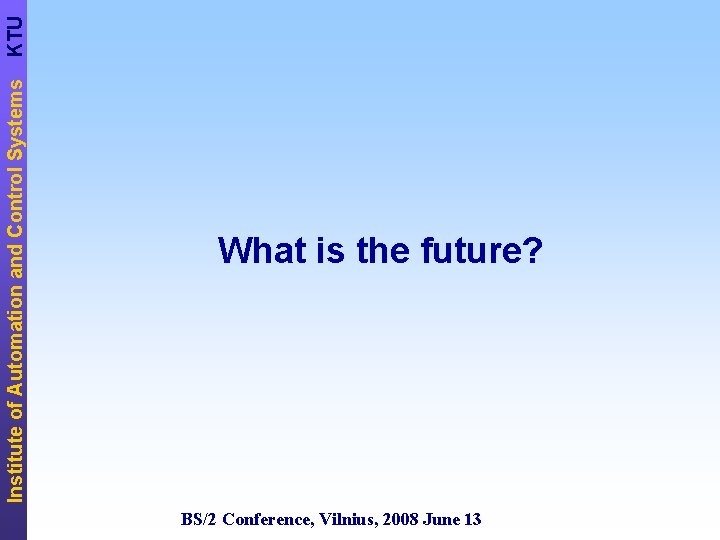 KTU Institute of Automation and Control Systems What is the future? BS/2 Conference, Vilnius,