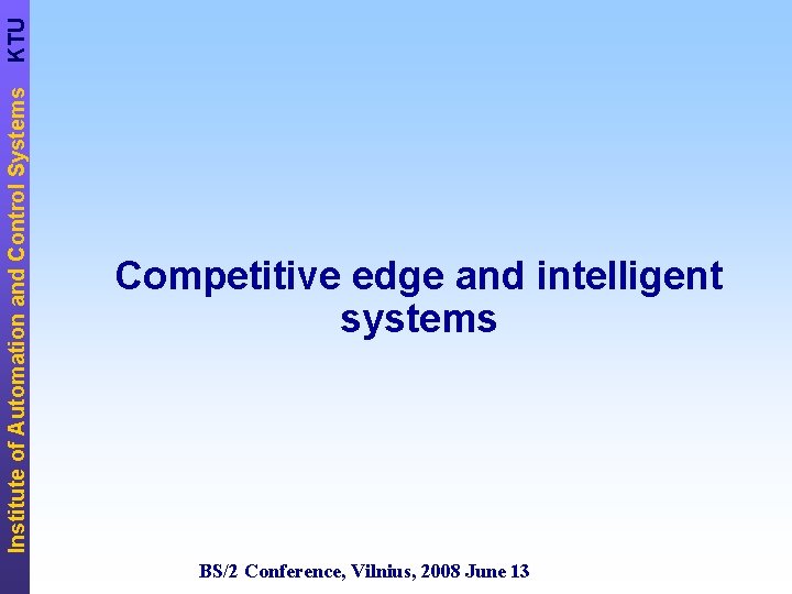 KTU Institute of Automation and Control Systems Competitive edge and intelligent systems BS/2 Conference,