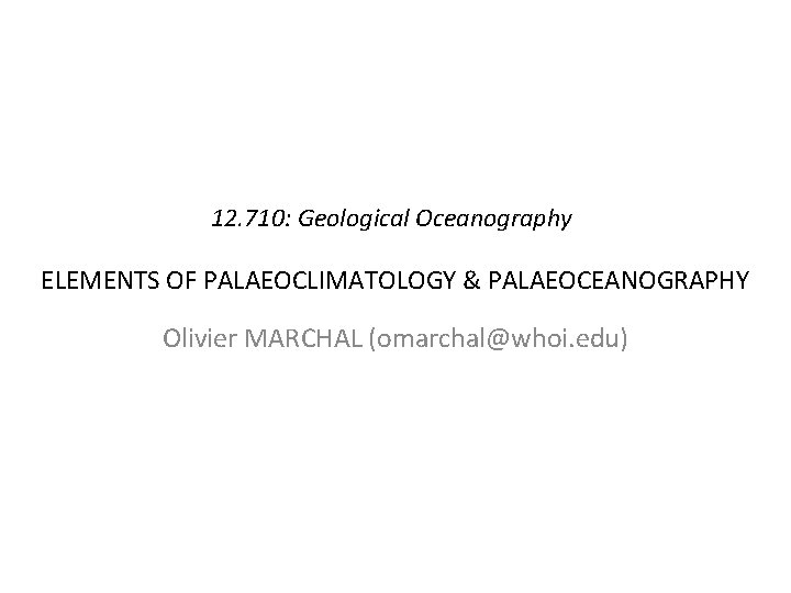 12. 710: Geological Oceanography ELEMENTS OF PALAEOCLIMATOLOGY & PALAEOCEANOGRAPHY Olivier MARCHAL (omarchal@whoi. edu) 