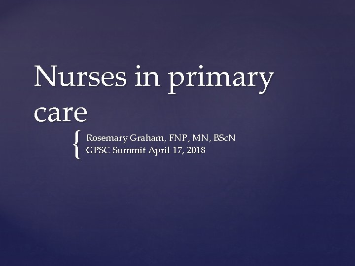 Nurses in primary care { Rosemary Graham, FNP, MN, BSc. N GPSC Summit April
