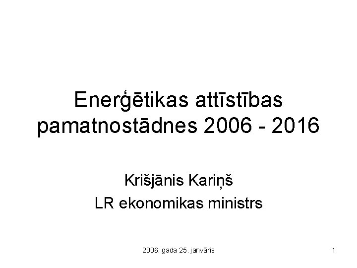 Enerģētikas attīstības pamatnostādnes 2006 - 2016 Krišjānis Kariņš LR ekonomikas ministrs 2006. gada 25.