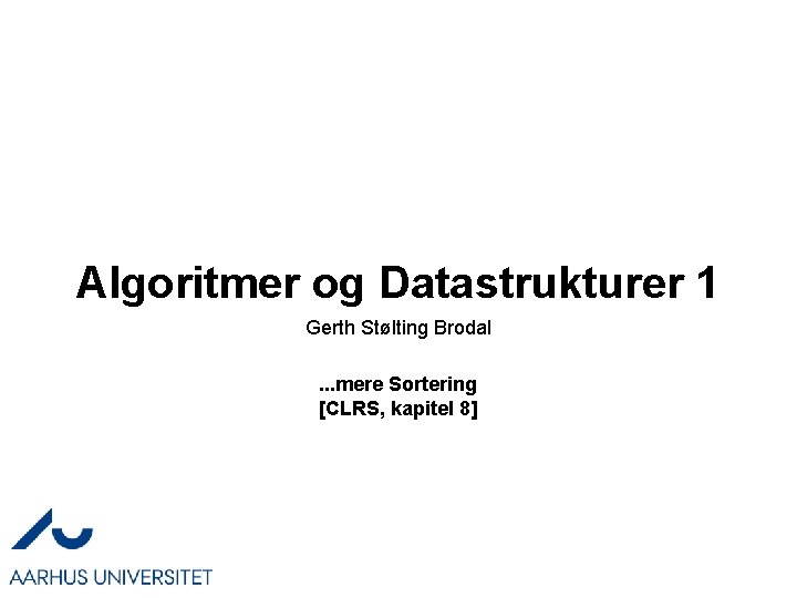 Algoritmer og Datastrukturer 1 Gerth Stølting Brodal. . . mere Sortering [CLRS, kapitel 8]