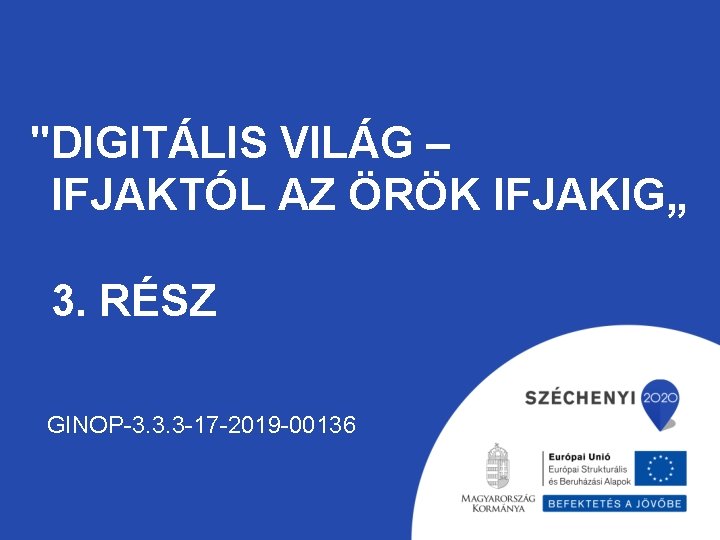 "DIGITÁLIS VILÁG – IFJAKTÓL AZ ÖRÖK IFJAKIG„ 3. RÉSZ GINOP-3. 3. 3 -17 -2019