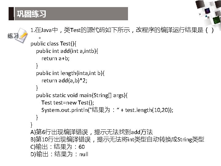 巩固练习 1. 在Java中，类Test的源代码如下所示，改程序的编译运行结果是（） 。 public class Test(){ public int add(int a, intb){ return a+b;