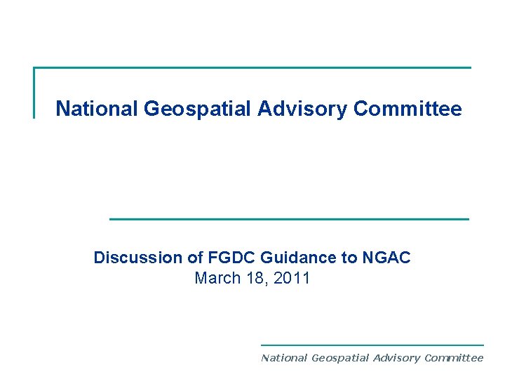 National Geospatial Advisory Committee Discussion of FGDC Guidance to NGAC March 18, 2011 National