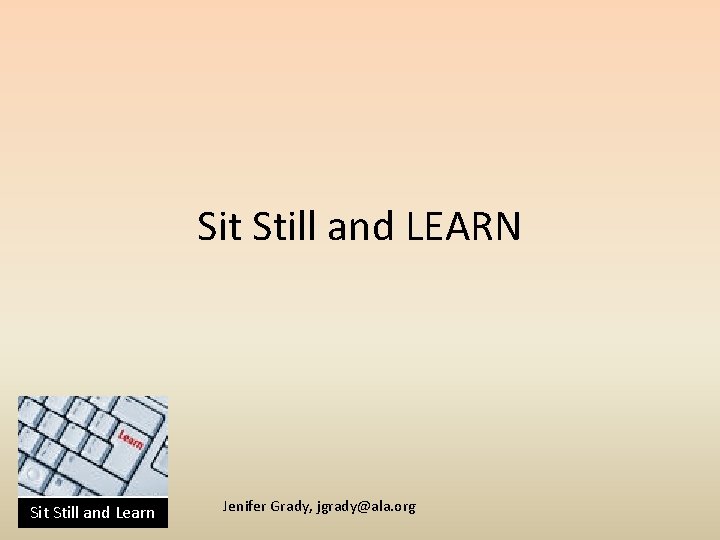 Sit Still and LEARN Sit Still and Learn Jenifer Grady, jgrady@ala. org 