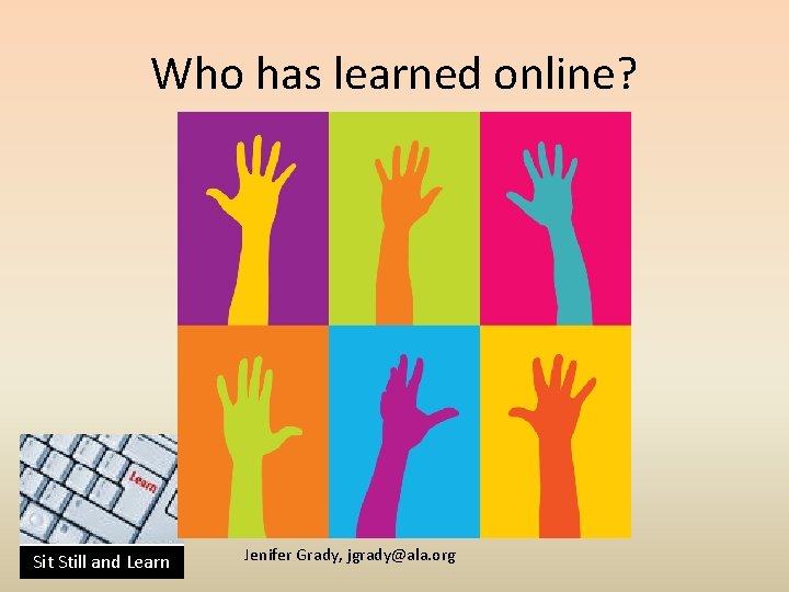 Who has learned online? Sit Still and Learn Jenifer Grady, jgrady@ala. org 